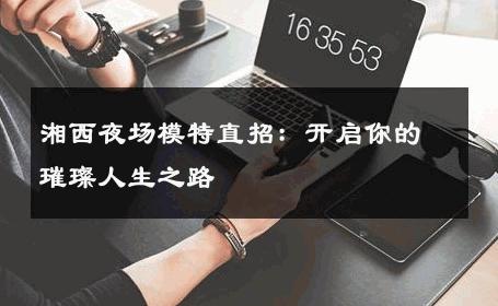 湘西夜场模特直招：开启你的璀璨人生之路