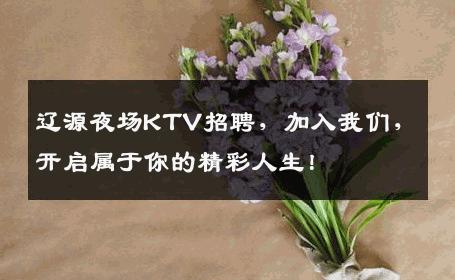 辽源夜场KTV招聘，加入我们，开启属于你的精彩人生！