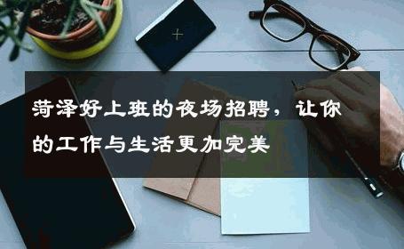 菏泽好上班的夜场招聘，让你的工作与生活更加完美