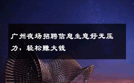广州夜场招聘信息生意好无压力，轻松赚大钱