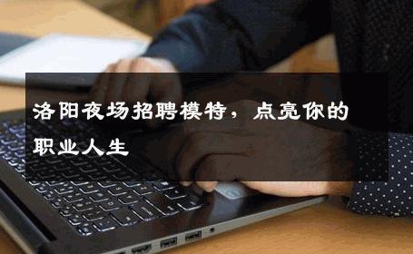 洛阳夜场招聘模特，点亮你的职业人生