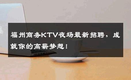 福州商务KTV夜场最新招聘，成就你的高薪梦想！