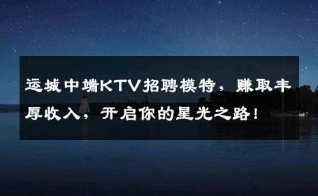 运城中端KTV招聘模特，赚取丰厚收入，开启你的星光之路！