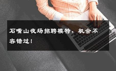 石嘴山夜场招聘模特，机会不容错过！