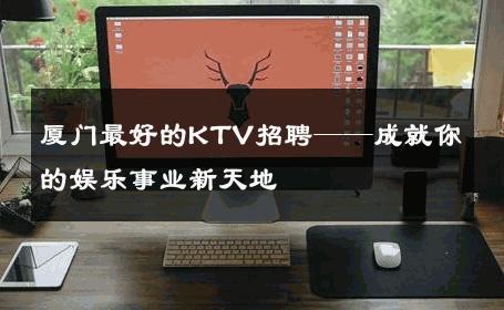 厦门最好的KTV招聘——成就你的娱乐事业新天地
