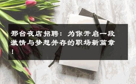 邢台夜店招聘：为你开启一段激情与梦想并存的职场新篇章！