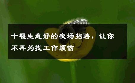 十堰生意好的夜场招聘，让你不再为找工作烦恼