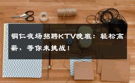铜仁夜场招聘KTV晚班：轻松高薪，等你来挑战！