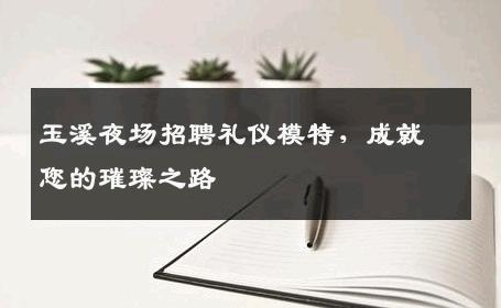 玉溪夜场招聘礼仪模特，成就您的璀璨之路