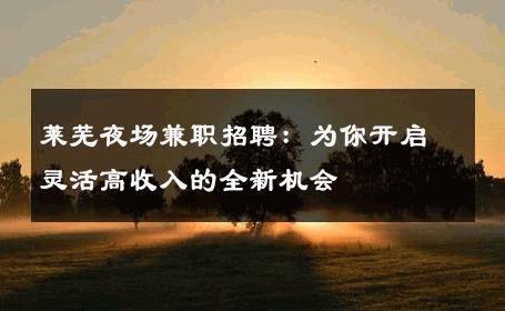 莱芜夜场兼职招聘：为你开启灵活高收入的全新机会