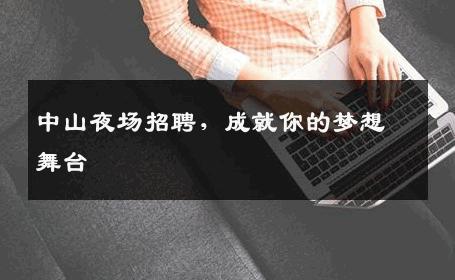 中山夜场招聘，成就你的梦想舞台