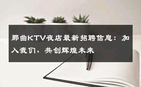 那曲KTV夜店最新招聘信息：加入我们，共创辉煌未来