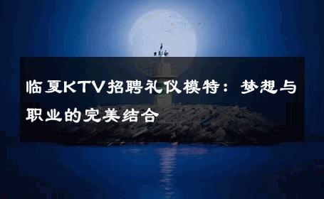 临夏KTV招聘礼仪模特：梦想与职业的完美结合