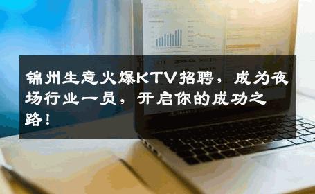 锦州生意火爆KTV招聘，成为夜场行业一员，开启你的成功之路！