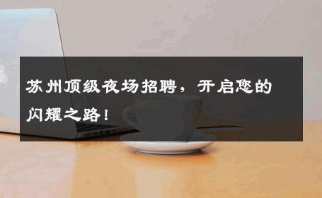 苏州顶级夜场招聘，开启您的闪耀之路！