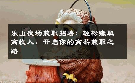 乐山夜场兼职招聘：轻松赚取高收入，开启你的高薪兼职之路