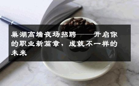 巢湖高端夜场招聘——开启你的职业新篇章，成就不一样的未来