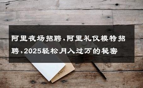 阿里夜场招聘,阿里礼仪模特招聘,2025轻松月入过万的秘密