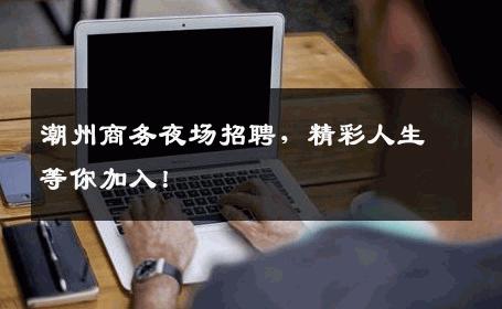 潮州商务夜场招聘，精彩人生等你加入！