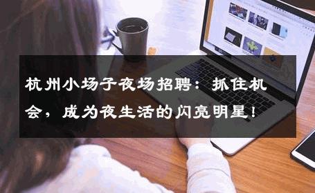 杭州小场子夜场招聘：抓住机会，成为夜生活的闪亮明星！