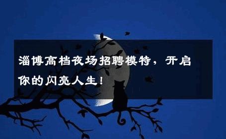 淄博高档夜场招聘模特，开启你的闪亮人生！