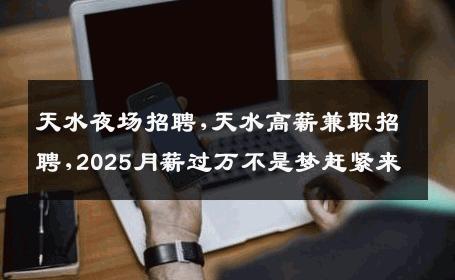 天水夜场招聘,天水高薪兼职招聘,2025月薪过万不是梦赶紧来