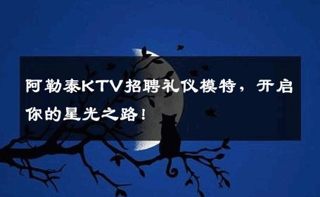 阿勒泰KTV招聘礼仪模特，开启你的星光之路！
