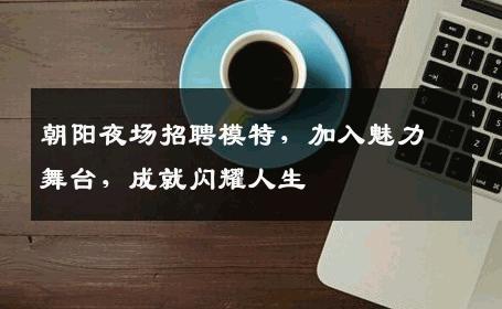 朝阳夜场招聘模特，加入魅力舞台，成就闪耀人生