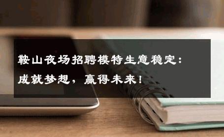 鞍山夜场招聘模特生意稳定：成就梦想，赢得未来！