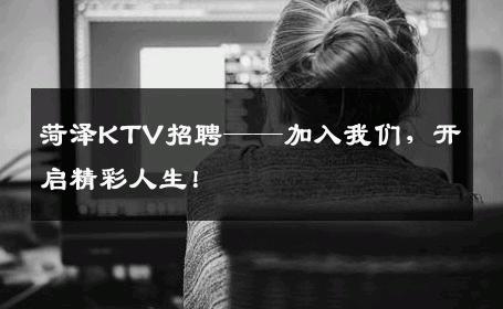 菏泽KTV招聘——加入我们，开启精彩人生！
