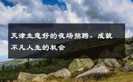 天津生意好的夜场招聘，成就不凡人生的机会