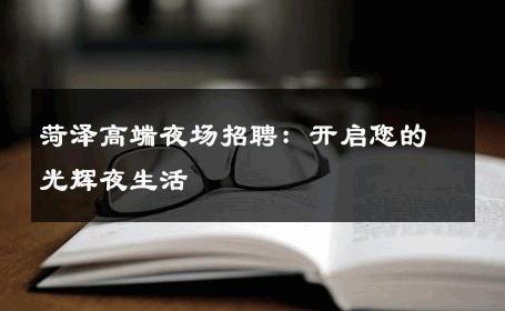 菏泽高端夜场招聘：开启您的光辉夜生活