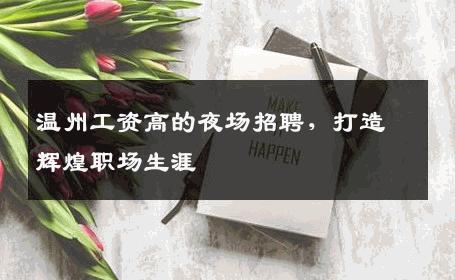 温州工资高的夜场招聘，打造辉煌职场生涯