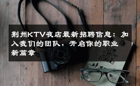 荆州KTV夜店最新招聘信息：加入我们的团队，开启你的职业新篇章
