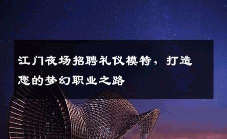 江门夜场招聘礼仪模特，打造您的梦幻职业之路