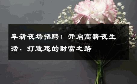 阜新夜场招聘：开启高薪夜生活，打造您的财富之路