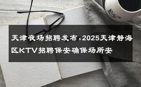 天津夜场招聘发布,2025天津静海区KTV招聘保安确保场所安