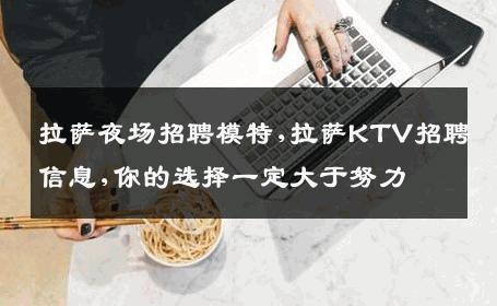 拉萨夜场招聘模特,拉萨KTV招聘信息,你的选择一定大于努力