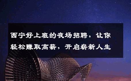 西宁好上班的夜场招聘，让你轻松赚取高薪，开启崭新人生