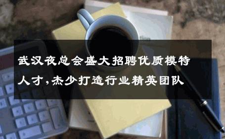 武汉夜总会盛大招聘优质模特人才,杰少打造行业精英团队