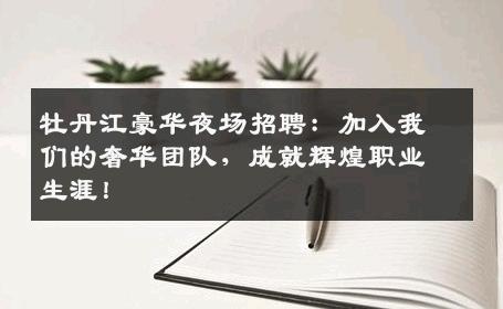 牡丹江豪华夜场招聘：加入我们的奢华团队，成就辉煌职业生涯！
