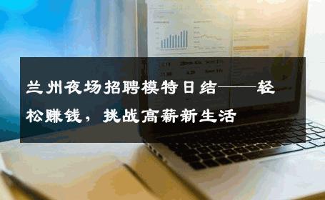 兰州夜场招聘模特日结——轻松赚钱，挑战高薪新生活