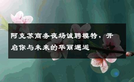 阿克苏商务夜场诚聘模特，开启你与未来的华丽邂逅