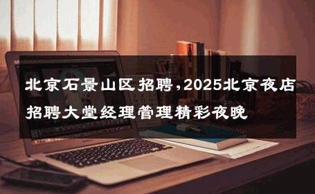 北京石景山区招聘,2025北京夜店招聘大堂经理管理精彩夜晚