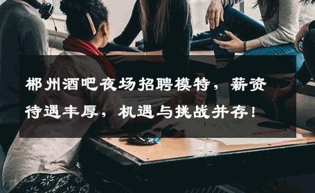 郴州酒吧夜场招聘模特，薪资待遇丰厚，机遇与挑战并存！