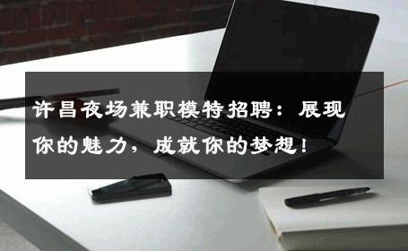 许昌夜场兼职模特招聘：展现你的魅力，成就你的梦想！