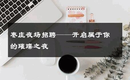 枣庄夜场招聘——开启属于你的璀璨之夜