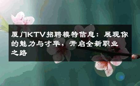 厦门KTV招聘模特信息：展现你的魅力与才华，开启全新职业之路