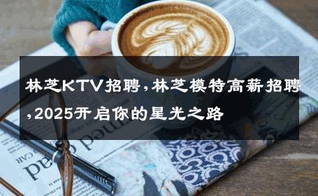 林芝KTV招聘,林芝模特高薪招聘,2025开启你的星光之路