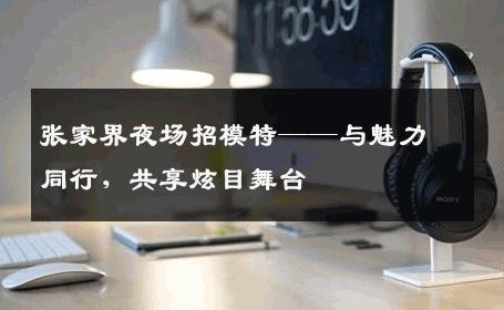 张家界夜场招模特——与魅力同行，共享炫目舞台